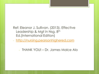 Ref: Eleanor J. Sullivan. (2013). Effective
Leadership & Mgt in Nsg. 8th
Ed.(International Edition)
- http://nursing,pearsonhighered.com
- THANK YOU! – Dr. James Malce Alo
 