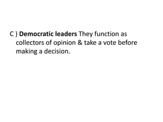 C ) Democratic leaders They function as
collectors of opinion & take a vote before
making a decision.
 