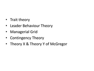 • Trait theory
• Leader Behaviour Theory
• Managerial Grid
• Contingency Theory
• Theory X & Theory Y of McGregor
 