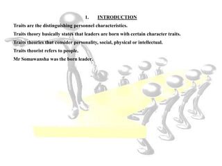 1. INTRODUCTION
Traits are the distinguishing personnel characteristics.
Traits theory basically states that leaders are born with certain character traits.
Traits theories that consider personality, social, physical or intellectual.
Traits theorist refers to people.
Mr Somawansha was the born leader.
 