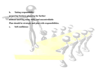 b. Taking responsibility
preparing business planning for further
without knowing many thing and uncontrollable
Plan should be strategic and plan with responsibilities.
c. Self confidence
 