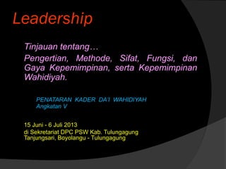 Leadership
Tinjauan tentang…
Pengertian, Methode, Sifat, Fungsi, dan
Gaya Kepemimpinan, serta Kepemimpinan
Wahidiyah.
PENATARAN KADER DA’I WAHIDIYAH
Angkatan V
15 Juni - 6 Juli 2013
di Sekretariat DPC PSW Kab. Tulungagung
Tanjungsari, Boyolangu - Tulungagung
 