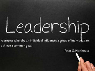 A process whereby an individual influencesa group of individuals to
achieve a common goal.
-PeterG. Northouse
 