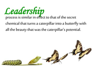 Leadershipprocess is similar in effect to that ofthe secret
chemical that turns a caterpillar intoa butterfly with
all the beauty that was the caterpillar’s potential.
 