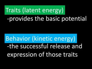 Traits (latent energy)
-provides the basic potential
Behavior (kinetic energy)
-the successful release and
expression of those traits
 