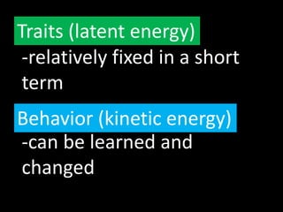 Traits (latent energy)
-relatively fixed in a short
term
Behavior (kinetic energy)
-can be learned and
changed
 