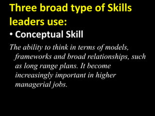 Three broad type of Skills
leaders use:
• Conceptual Skill
The ability to think in terms of models,
frameworks and broad relationships, such
as long range plans. It become
increasingly important in higher
managerial jobs.
 
