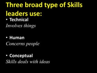 Three broad type of Skills
leaders use:
• Technical
Involves things
• Human
Concerns people
• Conceptual
Skills deals with ideas
 