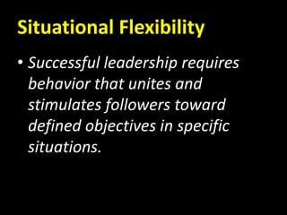 Situational Flexibility
• Successful leadership requires
behavior that unites and
stimulates followers toward
defined objectives in specific
situations.
 