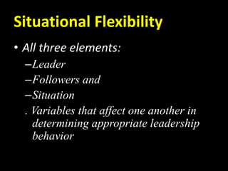 Situational Flexibility
• All three elements:
–Leader
–Followers and
–Situation
. Variables that affect one another in
determining appropriate leadership
behavior
 