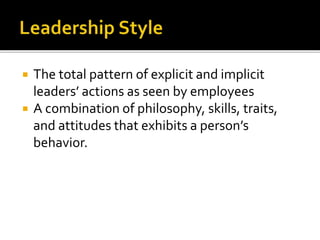  The total pattern of explicit and implicit
leaders’ actions as seen by employees
 A combination of philosophy, skills, traits,
and attitudes that exhibits a person’s
behavior.
 