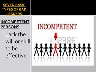 SEVEN BASIC
TYPES OF BAD
LEADERS
INCOMPETENT
PERSONS
Lack the
will or skill
to be
effective
 
