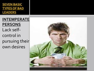 SEVEN BASIC
TYPES OF BAD
LEADERS
INTEMPERATE
PERSONS
Lack self-
control in
pursuing their
own desires
 