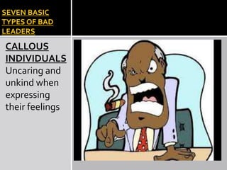 SEVEN BASIC
TYPES OF BAD
LEADERS
CALLOUS
INDIVIDUALS
Uncaring and
unkind when
expressing
their feelings
 