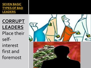 SEVEN BASIC
TYPES OF BAD
LEADERS
CORRUPT
LEADERS
Place their
self-
interest
first and
foremost
 