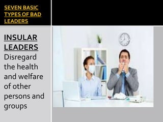 SEVEN BASIC
TYPES OF BAD
LEADERS
INSULAR
LEADERS
Disregard
the health
and welfare
of other
persons and
groups
 