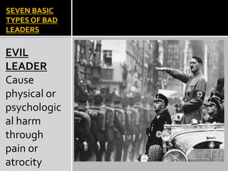 SEVEN BASIC
TYPES OF BAD
LEADERS
EVIL
LEADER
Cause
physical or
psychologic
al harm
through
pain or
atrocity
 