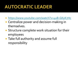  https://www.youtube.com/watch?v=4uB-GKyK7Hc
 Centralize power and decision-making in
themselves.
 Structure complete work situation for their
employees
 Take full authority and assume full
responsibility
 