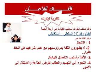 ‫وقد‬‫أربعة‬ ‫الي‬ ‫القيادة‬ ‫أساليب‬ ‫ليكرت‬ ‫صنف‬‫أنظمة‬
‫نظام‬‫رقم‬(1)‫تسلطي‬–‫استغاللي‬
‫يركز‬‫علي‬ ‫هنا‬ ‫القادة‬
1-‫اإلنجاز‬
2-‫أتخاذ‬ ‫في‬ ‫إشراكهم‬ ‫عدم‬ ‫مع‬ ‫بمرؤوسيهم‬ ‫الثقة‬ ‫يظهرون‬ ‫ال‬
‫القرار‬.
3-‫الهابط‬ ‫االتصال‬ ‫بأسلوب‬ ‫األخذ‬.
4-‫الي‬ ‫واالمتثال‬ ‫الطاعة‬ ‫لفرض‬ ‫والعقاب‬ ‫التهديد‬ ‫الي‬ ‫اللجوء‬
‫األمور‬.
 