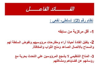 ‫رقم‬ ‫نظام‬(2:)‫تسلطي‬-‫نفعي‬:
1-‫سابقه‬ ‫من‬ ‫مركزية‬ ‫أقل‬
2-‫السلط‬ ‫وتفوض‬ ‫مرؤوسيهم‬ ‫ومقترحات‬ ‫آراء‬ ‫أحيانا‬ ‫القادة‬ ‫يتقبل‬‫لهم‬ ‫ة‬
‫والمكافأة‬ ‫الثواب‬ ‫ومنح‬ ‫الصاعد‬ ‫باالتصال‬ ‫والسماح‬.
3-‫مع‬ ‫بحرية‬ ‫التحدث‬ ‫علي‬ ‫المرؤوسين‬ ‫يشجع‬ ‫ال‬ ‫التنظيمي‬ ‫المناخ‬
‫ومشاكلهم‬ ‫قضاياهم‬ ‫عن‬ ‫رؤسائهم‬.
 