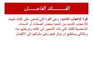 ‫الشديد‬ ‫اإلعجاب‬ ‫قوة‬:‫القائد‬ ‫على‬ ‫تضفى‬ ‫التي‬ ‫القوة‬ ‫وهي‬‫نتيجه‬
‫السمات‬ ‫أو‬ ‫الصفات‬ ‫ببعض‬ ‫تابعيه‬ ‫من‬ ‫الشديد‬ ‫لإلعجاب‬
‫وتر‬ ‫القائد‬ ‫الى‬ ‫التابعين‬ ‫تشد‬ ‫التي‬ ‫للقائد‬ ‫الشخصية‬،‫به‬ ‫بطهم‬
‫األف‬ ‫إلى‬ ‫سلوكهم‬ ‫وفي‬ ‫فيهم‬ ‫يؤثر‬ ‫أن‬ ‫يستطيع‬ ‫وبالتالي‬‫ضل‬
 