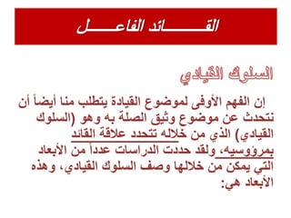 ‫إن‬‫أيض‬ ‫منا‬ ‫يتطلب‬ ‫القيادة‬ ‫لموضوع‬ ‫األوفى‬ ‫الفهم‬‫أن‬ ً‫ا‬
‫وهو‬ ‫به‬ ‫الصلة‬ ‫وثيق‬ ‫موضوع‬ ‫عن‬ ‫نتحدث‬(‫السلوك‬
‫القيادي‬)‫خ‬ ‫من‬ ‫الذي‬‫القائد‬ ‫عالقة‬ ‫تتحدد‬ ‫الله‬
،‫بمرؤوسيه‬‫األبعاد‬ ‫من‬ ً‫ا‬‫عدد‬ ‫الدراسات‬ ‫حددت‬ ‫ولقد‬
‫وهذه‬ ،‫القيادي‬ ‫السلوك‬ ‫وصف‬ ‫خاللها‬ ‫من‬ ‫يمكن‬ ‫التي‬
‫هي‬ ‫األبعاد‬:
 