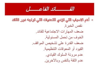 ‫نقص‬‫الخبرة‬.
‫للقائد‬ ‫االجتماعية‬ ‫المهارات‬ ‫ضعف‬.
‫المسئولية‬ ‫تحمل‬ ‫من‬ ‫الخوف‬.
‫المواقف‬ ‫تشخيص‬ ‫على‬ ‫القدرة‬ ‫ضعف‬.
‫التنظيمية‬ ‫المعوقات‬ ‫أو‬ ‫القيود‬.
‫القيادي‬ ‫السلوك‬ ‫مرونة‬ ‫عدم‬.
‫وباآلخرين‬ ‫بالنفس‬ ‫الثقة‬ ‫عدم‬.
 