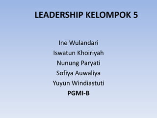 LEADERSHIP KELOMPOK 5
Ine Wulandari
Iswatun Khoiriyah
Nunung Paryati
Sofiya Auwaliya
Yuyun Windiastuti
PGMI-B
 