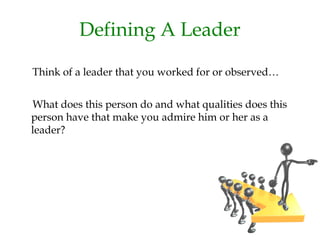 Defining A Leader
Think of a leader that you worked for or observed…
What does this person do and what qualities does this
person have that make you admire him or her as a
leader?
 