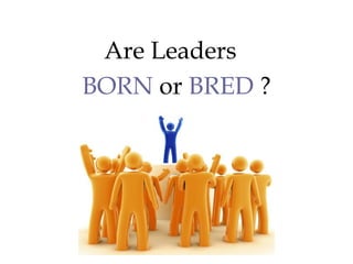 Are Leaders
BORN or BRED ?
 