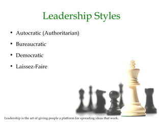 Leadership Styles
• Autocratic (Authoritarian)
• Bureaucratic
• Democratic
• Laissez-Faire
Leadership is the art of giving people a platform for spreading ideas that work.
 