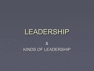 LEADERSHIPLEADERSHIP
&&
KINDS OF LEADERSHIPKINDS OF LEADERSHIP
 