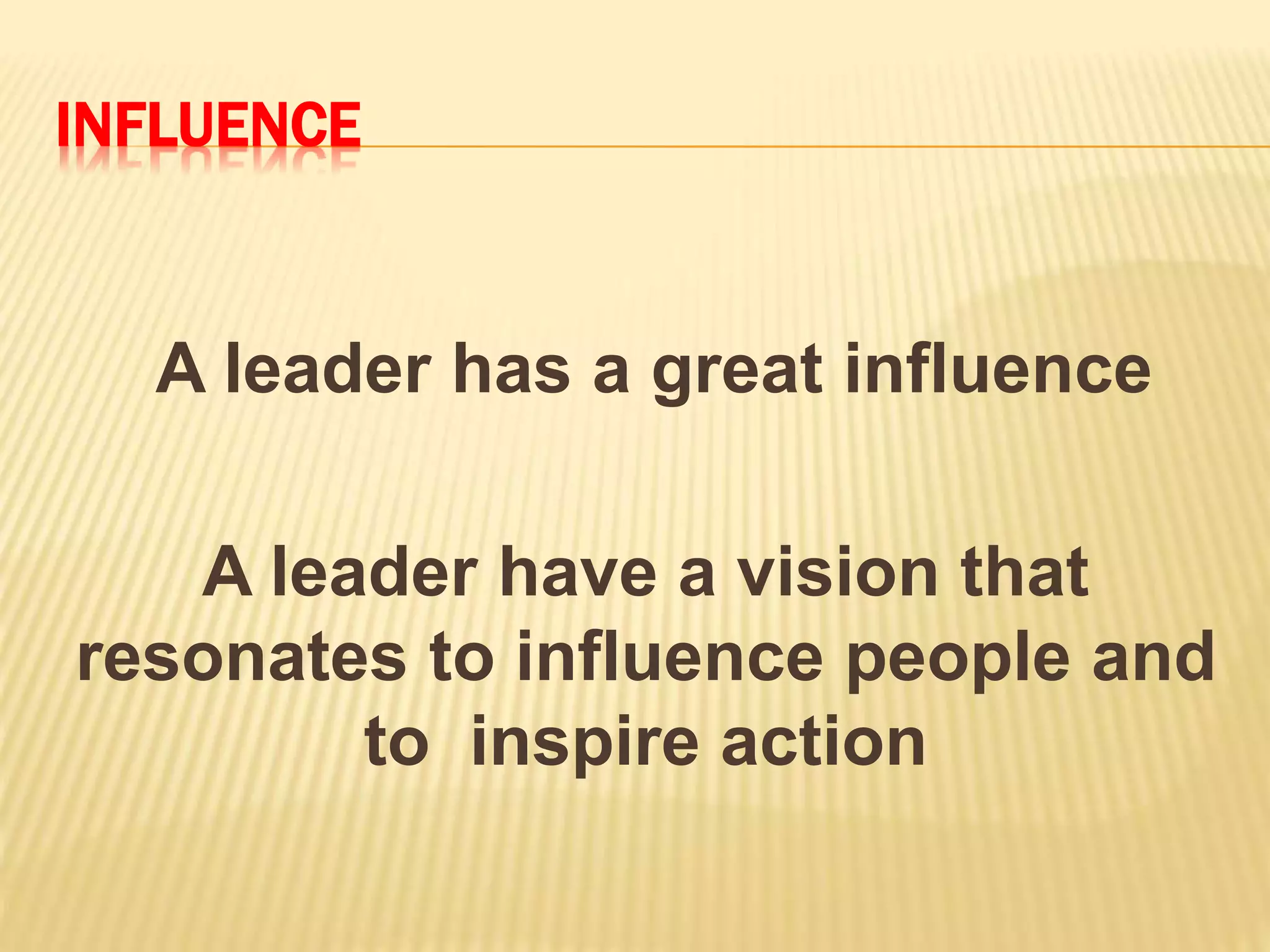 INFLUENCE
A leader has a great influence
A leader have a vision that
resonates to influence people and
to inspire action