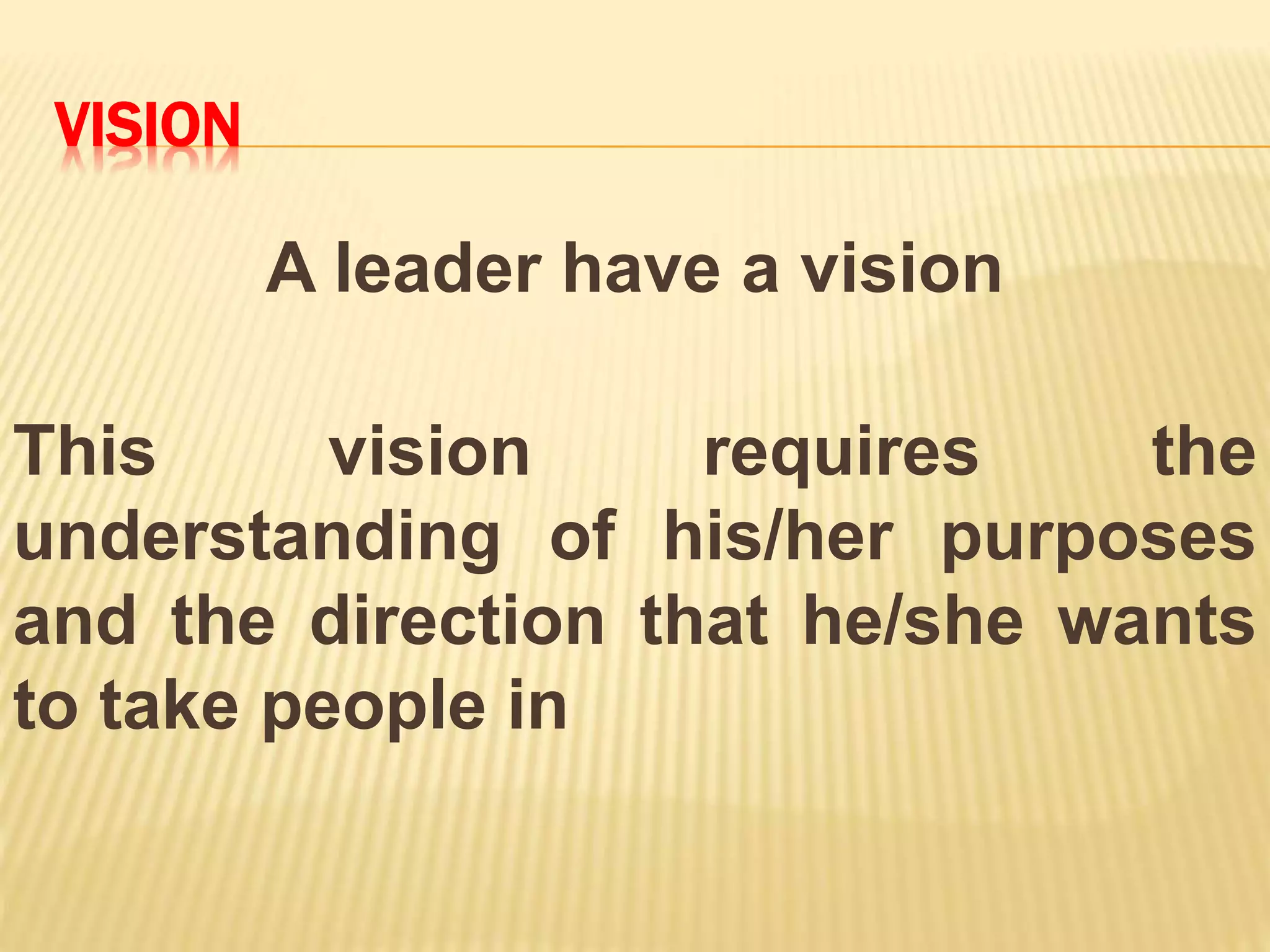 VISION
A leader have a vision
This vision requires the
understanding of his/her purposes
and the direction that he/she wants
to take people in