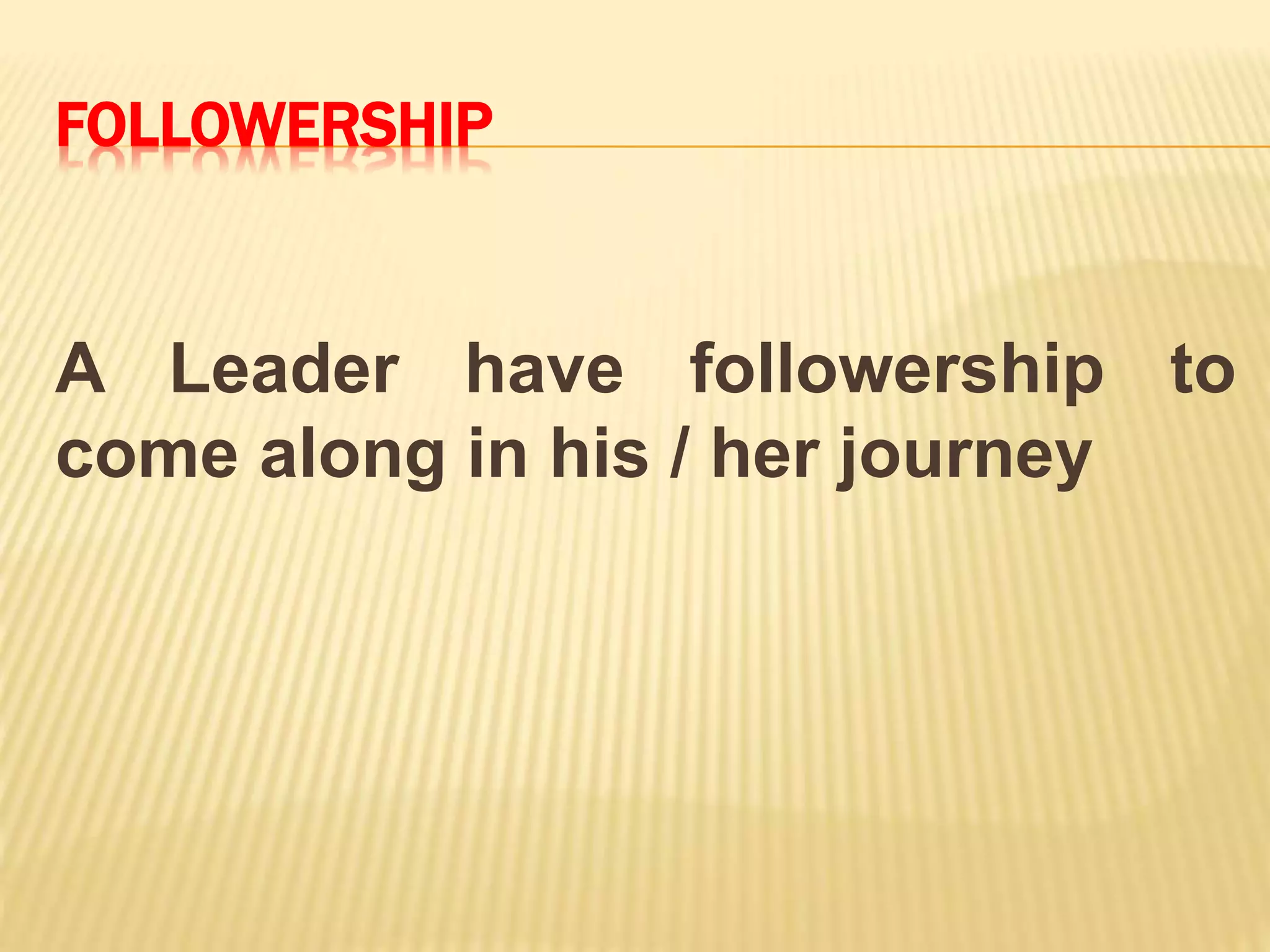 FOLLOWERSHIP
A Leader have followership to
come along in his / her journey