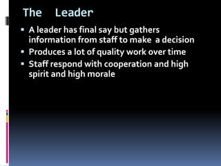 The Leader
 A leader has final say but gathers
information from staff to make a decision
 Produces a lot of quality work over time
 Staff respond with cooperation and high
spirit and high morale
 