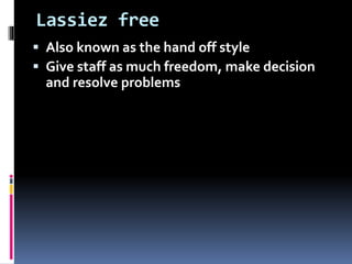 Lassiez free
 Also known as the hand off style
 Give staff as much freedom, make decision
and resolve problems
 