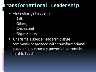 Transformational Leadership
 Make change happen in:
 Self,
 Others,
 Groups, and
 Organizations
 Charisma a special leadership style
commonly associated with transformational
leadership; extremely powerful, extremely
hard to teach
 