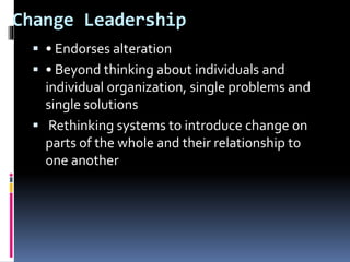 Change Leadership
 • Endorses alteration
 • Beyond thinking about individuals and
individual organization, single problems and
single solutions
 Rethinking systems to introduce change on
parts of the whole and their relationship to
one another
 