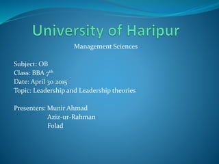 Management Sciences
Subject: OB
Class: BBA 7th
Date: April 30 2015
Topic: Leadership and Leadership theories
Presenters: Munir Ahmad
Aziz-ur-Rahman
Folad
 