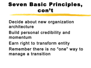 Seven Basic Principles,
con’t
Decide about new organization
architecture
Build personal credibility and
momentum
Earn right to transform entity
Remember there is no “one” way to
manage a transition
 