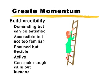 Create Momentum
Build credibility
Demanding but
can be satisfied
Accessible but
not too familiar
Focused but
flexible
Active
Can make tough
calls but
humane
 