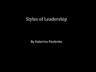 Styles of Leadership
By Katerina Pavlenko
 