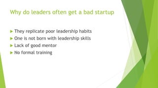 Why do leaders often get a bad startup
 They replicate poor leadership habits
 One is not born with leadership skills
 ...