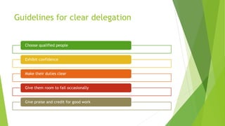 Guidelines for clear delegation
Choose qualified people
Exhibit confidence
Make their duties clear
Give them room to fail ...