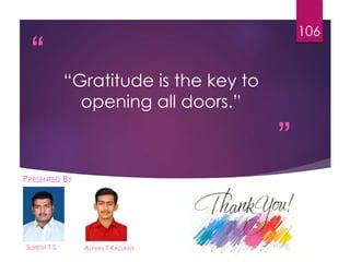 “
”
“Gratitude is the key to
opening all doors.”
SURESH T S
106
ALPHIN T KALLANY
PRESENTED BY
 
