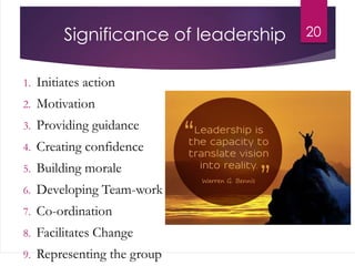 Significance of leadership 20
1. Initiates action
2. Motivation
3. Providing guidance
4. Creating confidence
5. Building morale
6. Developing Team-work
7. Co-ordination
8. Facilitates Change
9. Representing the group
 