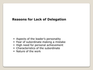 Reasons for Lack of Delegation
 Aspects of the leader’s personality
 Fear of subordinate making a mistake
 High need for personal achievement
 Characteristics of the subordinate
 Nature of the work
 