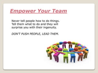 Empower Your Team
Never tell people how to do things.
Tell them what to do and they will
surprise you with their ingenuity.
DON’T PUSH PEOPLE, LEAD THEM.
 