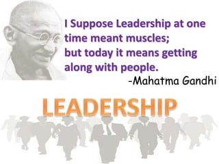 I Suppose Leadership at one
time meant muscles;
but today it means getting
along with people.
-Mahatma Gandhi
 